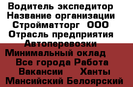 Водитель-экспедитор › Название организации ­ Стройматторг, ООО › Отрасль предприятия ­ Автоперевозки › Минимальный оклад ­ 1 - Все города Работа » Вакансии   . Ханты-Мансийский,Белоярский г.